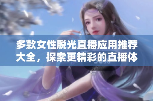 多款女性脱光直播应用推荐大全，探索更精彩的直播体验