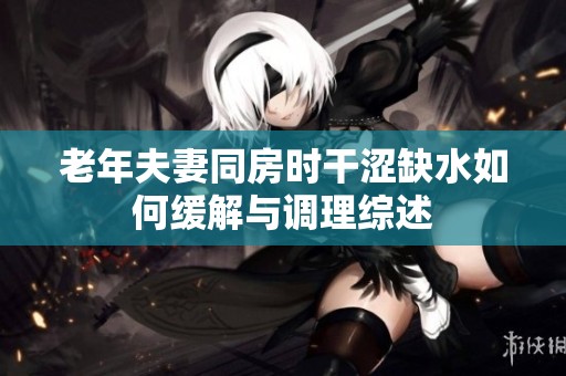 老年夫妻同房时干涩缺水如何缓解与调理综述