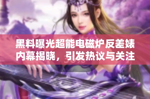 黑料曝光超能电磁炉反差婊内幕揭晓，引发热议与关注