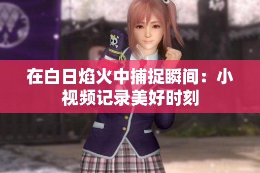 在白日焰火中捕捉瞬间：小视频记录美好时刻