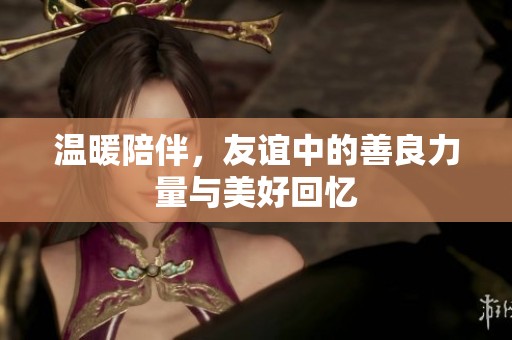 温暖陪伴，友谊中的善良力量与美好回忆