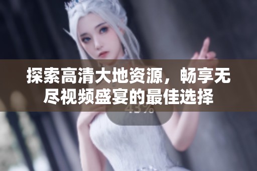 探索高清大地资源，畅享无尽视频盛宴的最佳选择
