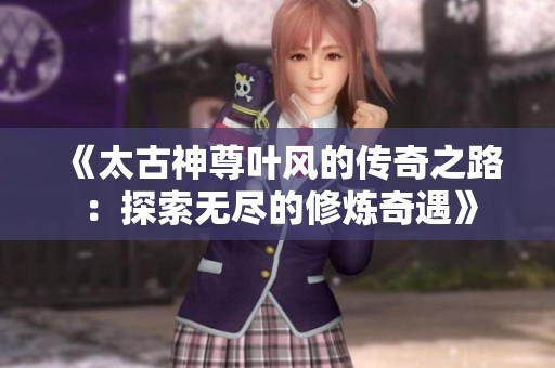 《太古神尊叶风的传奇之路：探索无尽的修炼奇遇》