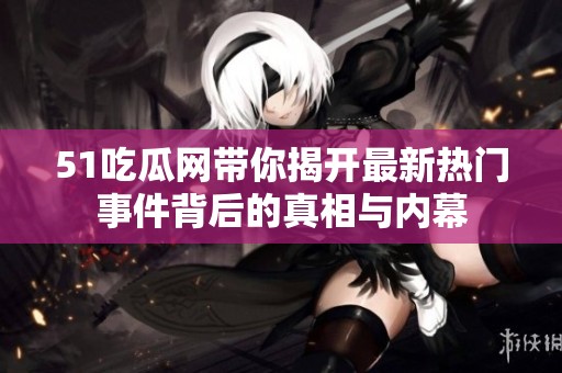 51吃瓜网带你揭开最新热门事件背后的真相与内幕