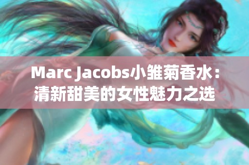 Marc Jacobs小雏菊香水：清新甜美的女性魅力之选