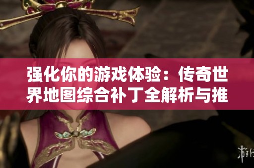 强化你的游戏体验：传奇世界地图综合补丁全解析与推荐