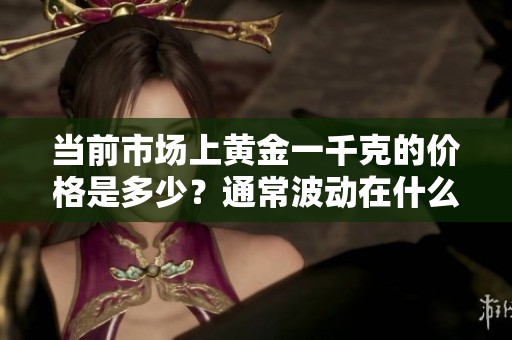 当前市场上黄金一千克的价格是多少？通常波动在什么范围内？