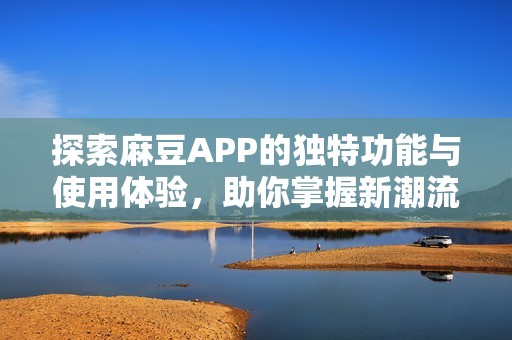 探索麻豆APP的独特功能与使用体验，助你掌握新潮流