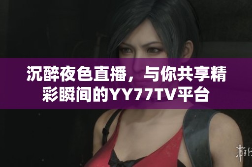 沉醉夜色直播，与你共享精彩瞬间的YY77TV平台
