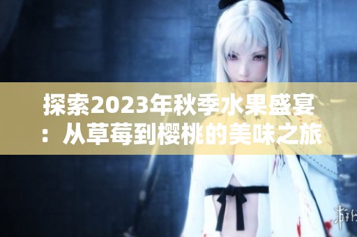 探索2023年秋季水果盛宴：从草莓到樱桃的美味之旅