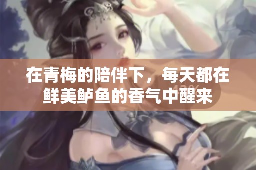 在青梅的陪伴下，每天都在鲜美鲈鱼的香气中醒来