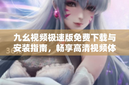 九幺视频极速版免费下载与安装指南，畅享高清视频体验