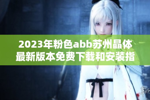 2023年粉色abb苏州晶体最新版本免费下载和安装指南