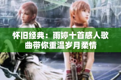 怀旧经典：雨婷十首感人歌曲带你重温岁月柔情