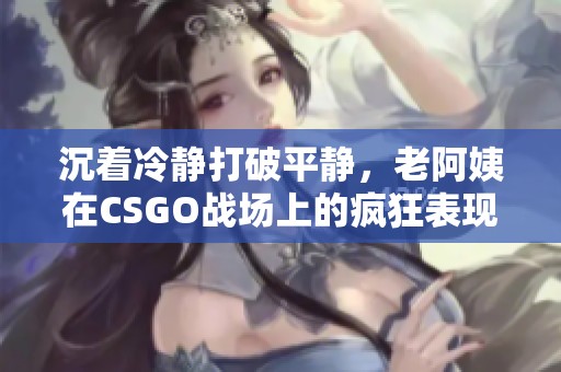 沉着冷静打破平静，老阿姨在CSGO战场上的疯狂表现