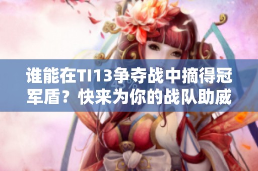 谁能在TI13争夺战中摘得冠军盾？快来为你的战队助威！
