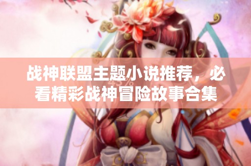 战神联盟主题小说推荐，必看精彩战神冒险故事合集