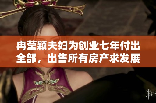 冉莹颖夫妇为创业七年付出全部，出售所有房产求发展
