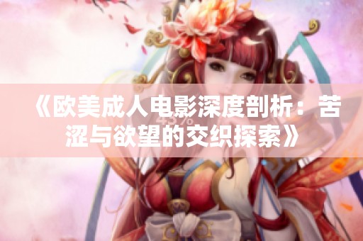 《欧美成人电影深度剖析：苦涩与欲望的交织探索》