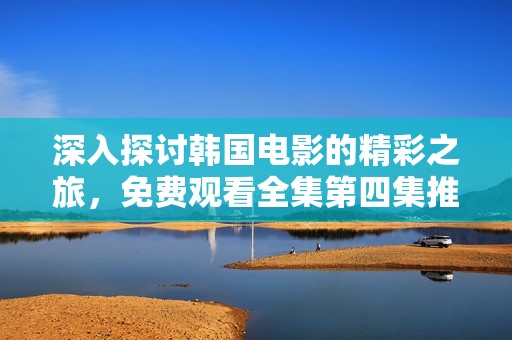 深入探讨韩国电影的精彩之旅，免费观看全集第四集推荐
