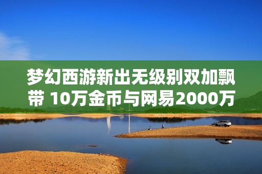 梦幻西游新出无级别双加飘带 10万金币与网易2000万善款齐飞