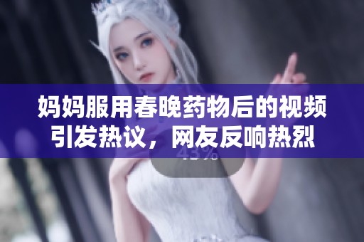妈妈服用春晚药物后的视频引发热议，网友反响热烈