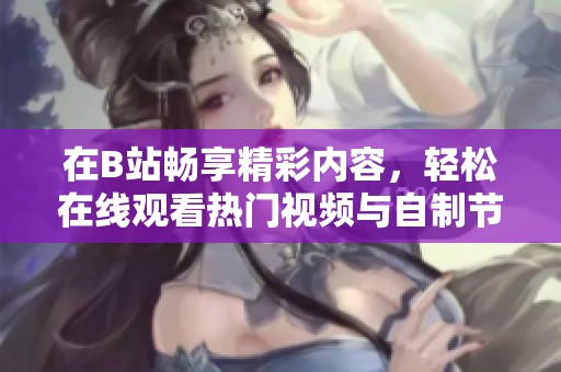 在B站畅享精彩内容，轻松在线观看热门视频与自制节目