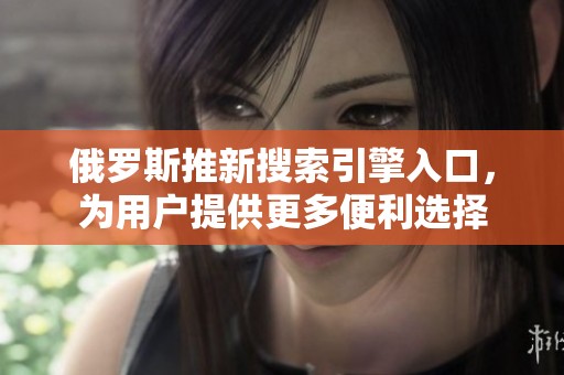 俄罗斯推新搜索引擎入口，为用户提供更多便利选择
