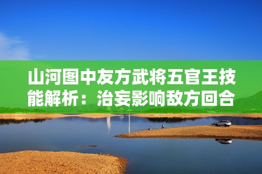 山河图中友方武将五官王技能解析：治妄影响敌方回合策略