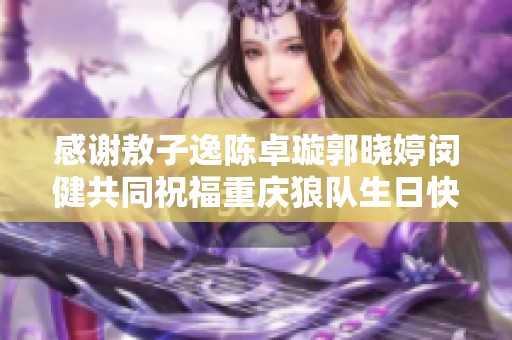 感谢敖子逸陈卓璇郭晓婷闵健共同祝福重庆狼队生日快乐