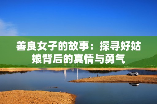 善良女子的故事：探寻好姑娘背后的真情与勇气