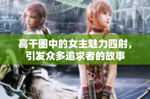 高干圈中的女主魅力四射，引发众多追求者的故事