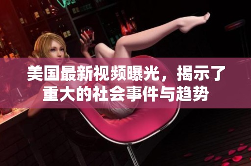 美国最新视频曝光，揭示了重大的社会事件与趋势