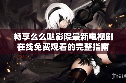畅享么么哒影院最新电视剧在线免费观看的完整指南