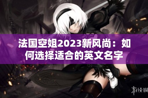 法国空姐2023新风尚：如何选择适合的英文名字