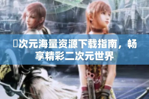 囧次元海量资源下载指南，畅享精彩二次元世界