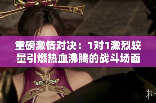 重磅激情对决：1对1激烈较量引燃热血沸腾的战斗场面