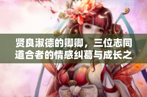 贤良淑德的卿卿，三位志同道合者的情感纠葛与成长之路