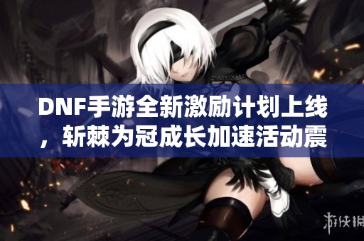 DNF手游全新激励计划上线，斩棘为冠成长加速活动震撼来袭！