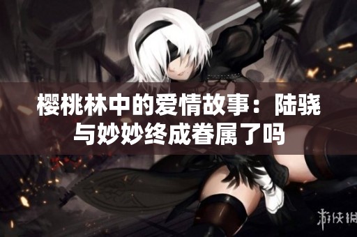 樱桃林中的爱情故事：陆骁与妙妙终成眷属了吗