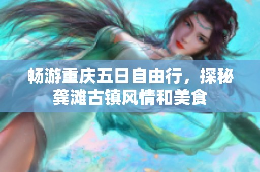 畅游重庆五日自由行，探秘龚滩古镇风情和美食
