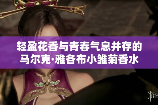 轻盈花香与青春气息并存的马尔克·雅各布小雏菊香水魅力