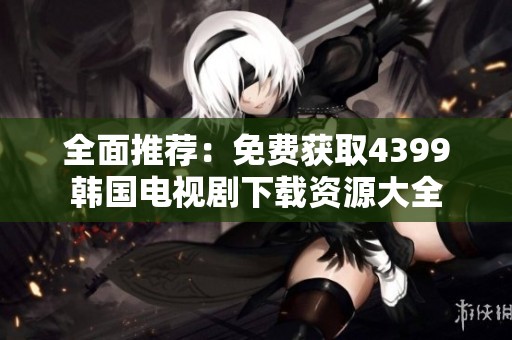 全面推荐：免费获取4399韩国电视剧下载资源大全