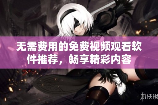 无需费用的免费视频观看软件推荐，畅享精彩内容