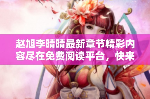 赵旭李晴晴最新章节精彩内容尽在免费阅读平台，快来围观吧