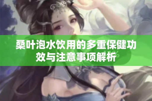 桑叶泡水饮用的多重保健功效与注意事项解析