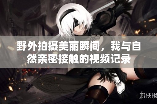 野外拍摄美丽瞬间，我与自然亲密接触的视频记录