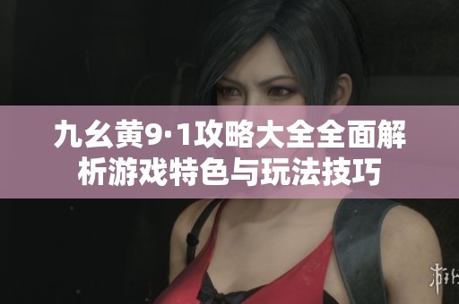 九幺黄9·1攻略大全全面解析游戏特色与玩法技巧