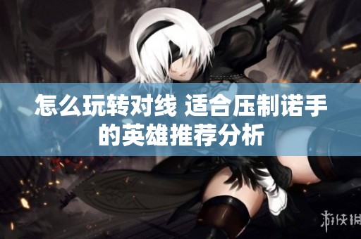 怎么玩转对线 适合压制诺手的英雄推荐分析