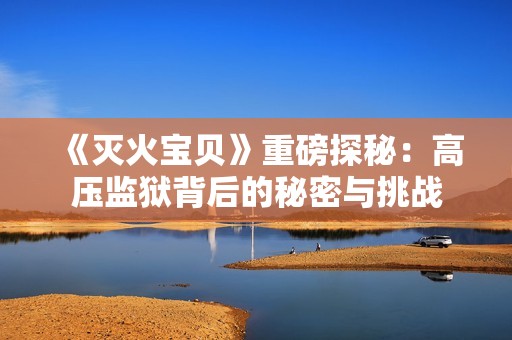 《灭火宝贝》重磅探秘：高压监狱背后的秘密与挑战